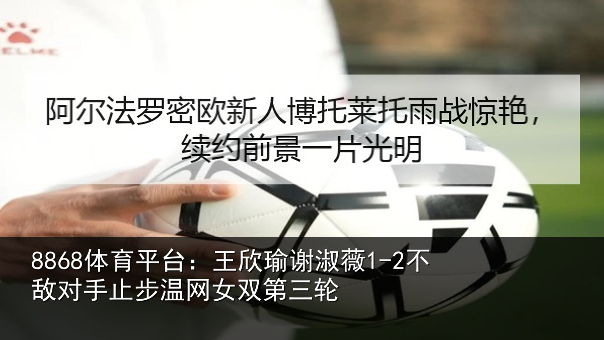 8868体育平台：王欣瑜谢淑薇1-2不敌对手止步温网女双第三轮
