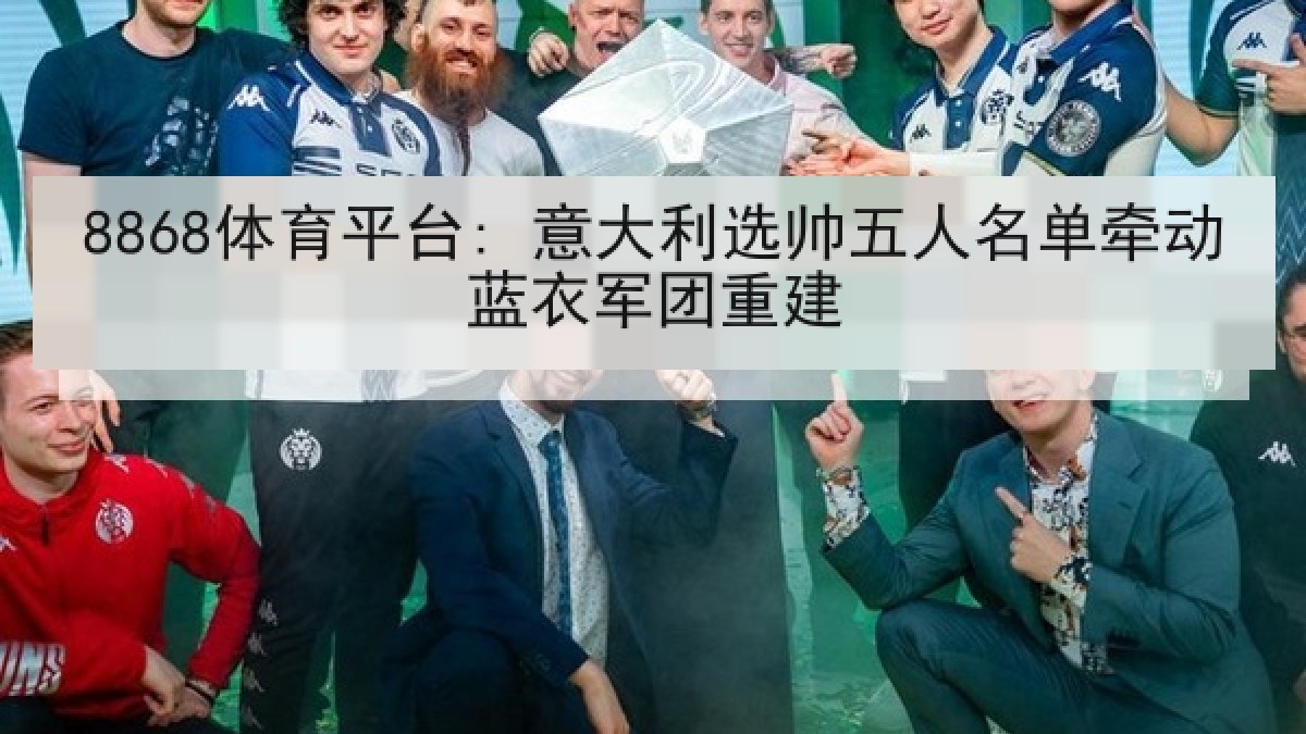 8868体育平台: 意大利选帅五人名单牵动蓝衣军团重建