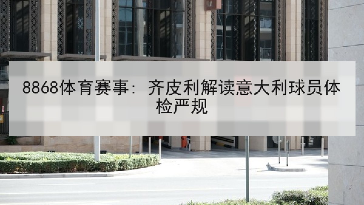 8868体育赛事: 齐皮利解读意大利球员体检严规