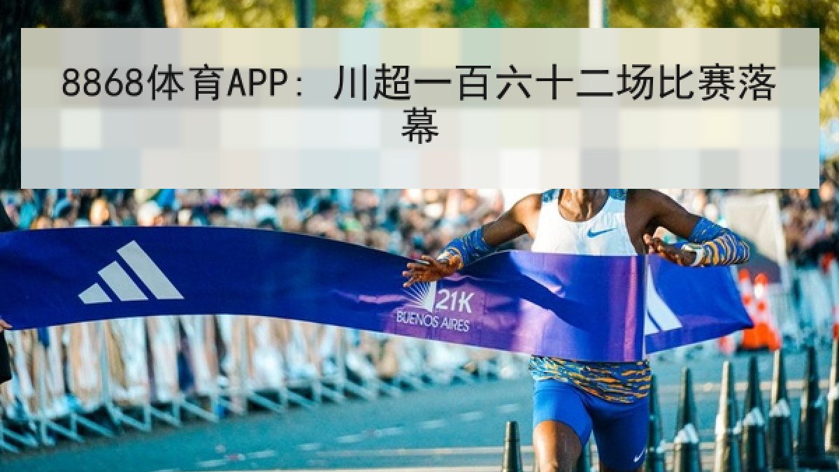 8868体育APP: 川超一百六十二场比赛落幕