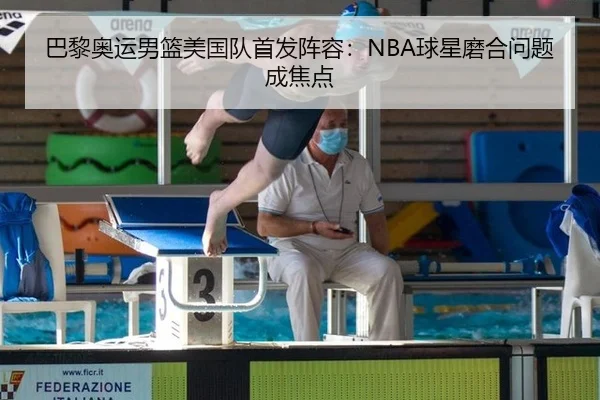 巴黎奥运男篮美国队首发阵容：NBA球星磨合问题成焦点