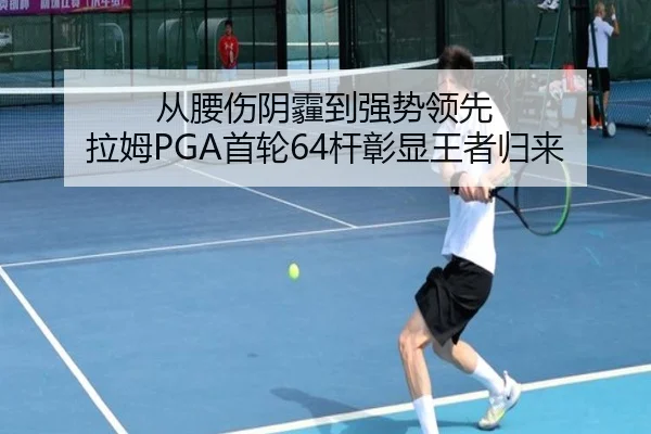 从腰伤阴霾到强势领先 拉姆PGA首轮64杆彰显王者归来