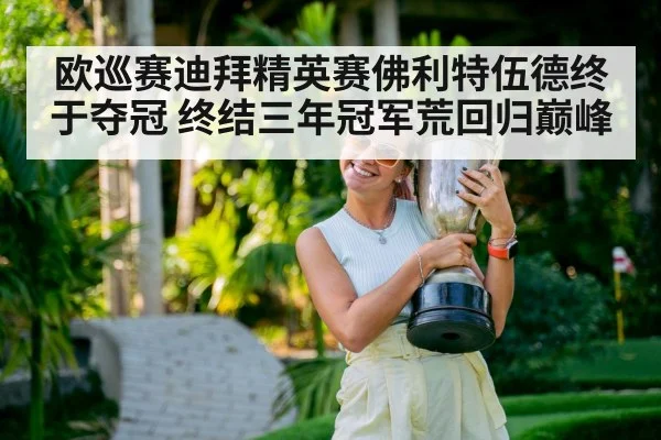 欧巡赛迪拜精英赛佛利特伍德终于夺冠 终结三年冠军荒回归巅峰