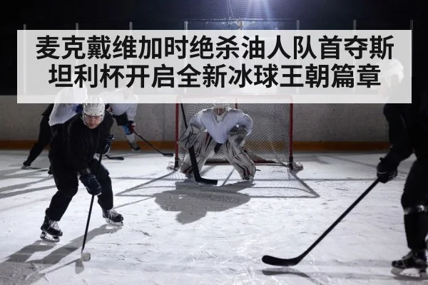 麦克戴维加时绝杀油人队首夺斯坦利杯开启全新冰球王朝篇章