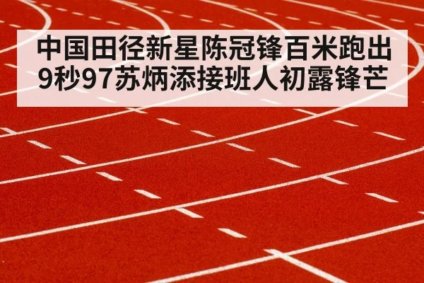 中国田径新星陈冠锋百米跑出9秒97苏炳添接班人初露锋芒