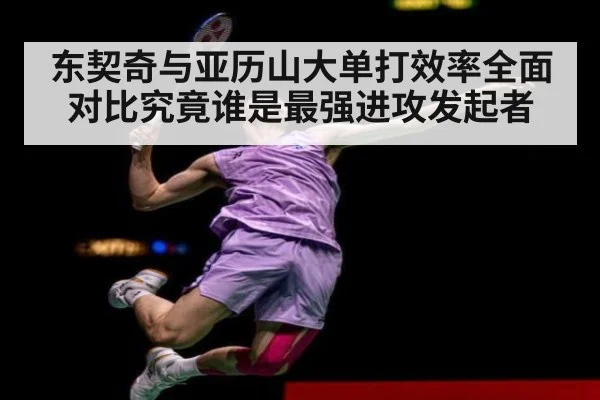 东契奇与亚历山大单打效率全面对比究竟谁是最强进攻发起者