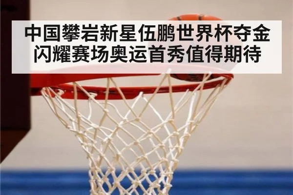 中国攀岩新星伍鹏世界杯夺金闪耀赛场奥运首秀值得期待