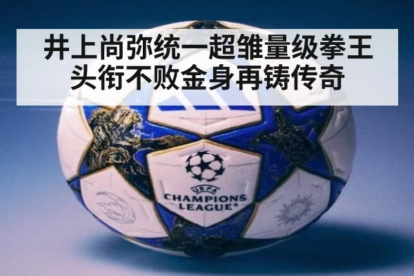 井上尚弥统一超雏量级拳王头衔不败金身再铸传奇